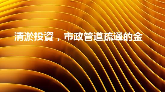 清淤投資，市政管道疏通的金鑰匙！